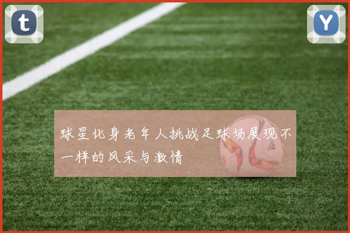 球星化身老年人挑战足球场展现不一样的风采与激情