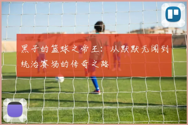 黑子的篮球之帝王：从默默无闻到统治赛场的传奇之路