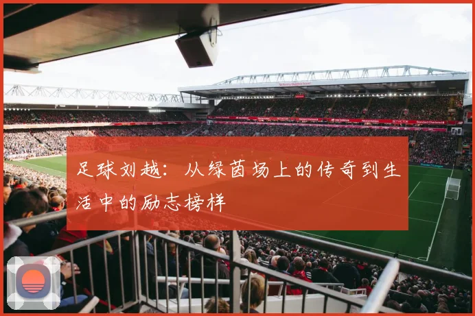 足球刘越：从绿茵场上的传奇到生活中的励志榜样