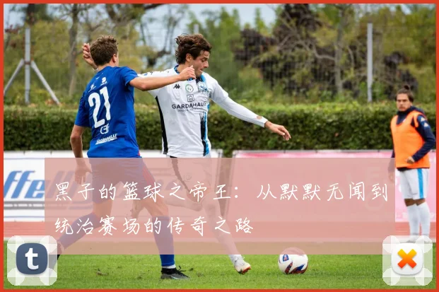黑子的篮球之帝王：从默默无闻到统治赛场的传奇之路