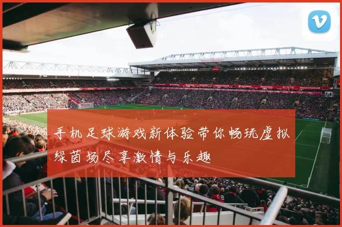 手机足球游戏新体验带你畅玩虚拟绿茵场尽享激情与乐趣