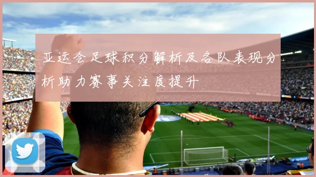 亚运会足球积分解析及各队表现分析助力赛事关注度提升