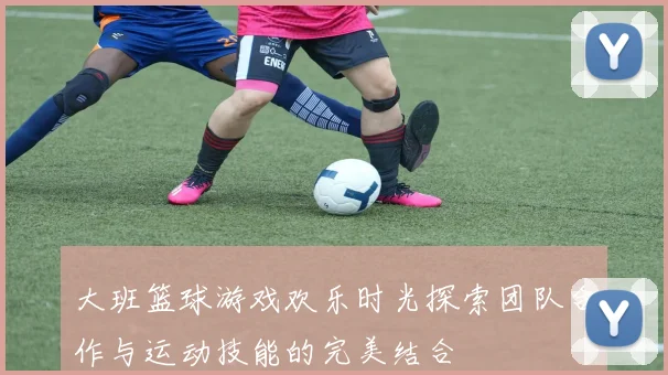 大班篮球游戏欢乐时光探索团队合作与运动技能的完美结合